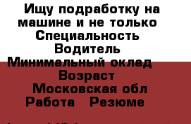 Ищу подработку на машине и не только › Специальность ­ Водитель › Минимальный оклад ­ 2 000 › Возраст ­ 37 - Московская обл. Работа » Резюме   